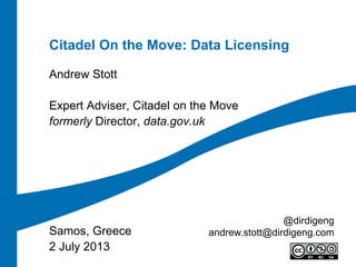 Citadel On the Move: Data Licensing
Andrew Stott
Expert Adviser, Citadel on the Move
formerly Director, data.gov.uk
Samos, Greece
2 July 2013
@dirdigeng
andrew.stott@dirdigeng.com
 