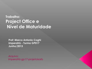 Trabalho:
Project Office e
Nível de Maturidade
Prof: Marco Antonio Coghi
Imperatriz - Turma GP017
Junho/2013
 