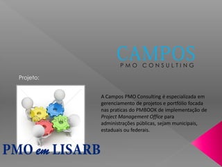 P M O C O N S U L T I N G
Projeto:
A Campos PMO Consulting é especializada em
gerenciamento de projetos e portfólio focada
nas praticas do PMBOOK de implementação de
Project Management Office para
administrações públicas, sejam municipais,
estaduais ou federais.
em
 