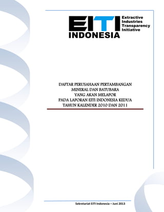 Sekretariat EITI Indonesia – Juni 2013
DAFTAR PERUSAHAAN PERTAMBANGAN
MINERAL DAN BATUBARA
YANG AKAN MELAPOR
PADA LAPORAN EITI INDONESIA KEDUA
TAHUN KALENDER 2010 DAN 2011
 