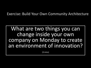 What are two things you can
change inside your own
company on Monday to create
an environment of innovation?
(3 mins)
Exercise: Build Your Own Community Architecture
 