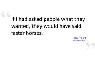 “
”
If I had asked people what they
wanted, they would have said
faster horses.
Henry Ford
http://bit.ly/GRFPxO
 