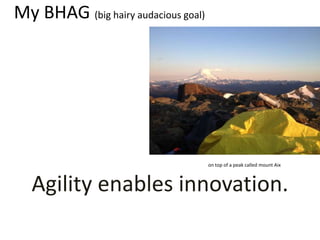 My BHAG (big hairy audacious goal)
Agility enables innovation.
on top of a peak called mount Aix
 