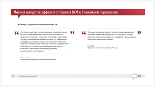 Áåëûé Î.Â.
Äèðåêòîð èíñòèòóòà ïðîáëåì òðàíñïîðòà ÐÀÍ, ä.ò.í.
Ýòî íàó÷íî-òåõíè÷åñêèé ïðîãðåññ, ýòî îáåñïå÷èâàåò íàì âûñîêèé
æèçíåííûé óðîâåíü. Ìû ïðåâðàùàåìñÿ èç ãîñóäàðñòâà, êîòîðîå
äîñòàòî÷íî ðàçâèòî, â âûñîêîðàçâèòîå ãîñóäàðñòâî è äåìîíñòðèðóåì
ñâîé íàó÷íî-òåõíè÷åñêèé ïîòåíöèàë
Çàðå÷êèí Å.Þ.
Íà÷àëüíèê öåíòðà êàäðîâûõ è ñîöèàëüíûõ òåõíîëîãèé ÌÈÈÒ
Ýòîò ïðîåêò ìîæåò äàòü òîë÷îê ñîâðåìåííûõ òåõíîëîãèé, ïðè÷åì
íå òîëüêî â æåëåçíîäîðîæíîì ñòðîèòåëüñòâå, ñòðîèòåëüñòâå
ïîäâèæíîãî ñîñòàâà, íî è â öåëîì äëÿ òåõíîëîãèé, êîòîðûå áóäóò
ïîòîì ðåòðàíñëèðîâàíû â ýêîíîìèêó â öåëîì. ×òî ÿ èìåþ â âèäó –
ýòî ëàçåðíûå òåõíîëîãèè êîíòðîëÿ, ýòî ñïóòíèêîâûå òåõíîëîãèè
íàâèãàöèè, ýòî ñïóòíèêîâûå òåõíîëîãèè, ñâÿçàííûå ñ îïðåäåëåíèåì
ãåîìåòðèè ïóòè, ñ îïðåäåëåíèåì íåîáõîäèìîñòè â ðåìîíòå,
â êîíòðîëå. Ïðîåêò ìîæåò ñòèìóëèðîâàòü ðàçâèòèå
âûñîêîòåõíîëîãè÷íûõ ïðîäóêòîâ
Èìïóëüñ ê ðàçâèòèþ âûñîêèõ òåõíîëîãèé â ÐÔ:
Ìíåíèÿ ýêñïåðòîâ: ýôôåêòû îò ïðîåêòà ÂÑÌ â áëèæàéøåé ïåðñïåêòèâå
© Ôîíä Îáùåñòâåííîå Ìíåíèå, 201342
 