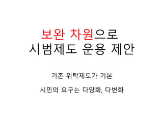 기존 위탁제도가 기본
시민의 요구는 다양화, 다변화
보완 차원으로
시범제도 운용 제안
 