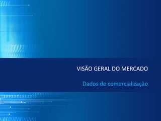 VISÃO GERAL DO MERCADO
Dados de comercialização
 