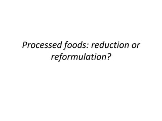 Processed foods: reduction or
reformulation?
 