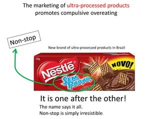 The marketing of ultra-processed products
promotes compulsive overeating
It is one after the other!
The name says it all.
Non-stop is simply irresistible.
New brand of ultra-processed products in Brazil
 