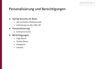 34
Personalisierung und Berechtigungen
● Spring Security als Basis
● Hierarchisches Rollenkonzept
● Anbindung von AD, CMS, DB
● Personalisierung
● Enterprise Suche
● Berechtigungen
● Page-Ebene
● Portlet-Ebene
● Navigation
● Content
 