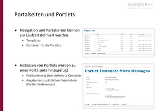 36
Portalseiten und Portlets
● Navigation und Portalseiten können
zur Laufzeit definiert werden
● Templates
● Container für die Portlets
● Instanzen von Portlets werden zu
einer Portalseite hinzugefügt
● Positionierung über definierte Container
● Angabe von zusätzlichen Parametern
(Portlet Preferences)
 