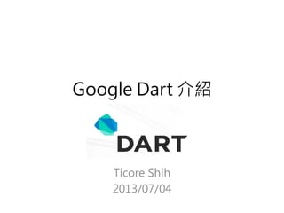 Google Dart 介紹
Ticore Shih
2013/07/04
 