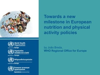 Towards a new
milestone in European
nutrition and physical
activity policies
by João Breda,
WHO Regional Office for Europe
 