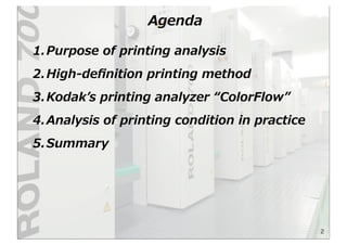 Agenda
1.Purpose  of  printing  analysis
2.High-‐‑‒deﬁnition  printing  method
3.Kodakʼ’s  printing  analyzer  “ColorFlow”
4.Analysis  of  printing  condition  in  practice
5.Summary
2
 