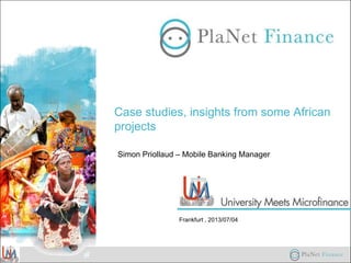 Case studies, insights from some African
projects
Simon Priollaud – Mobile Banking Manager
Frankfurt , 2013/07/04
 