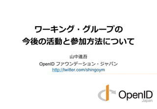 Copyright 2013 OpenID Foundation Japan - All Rights Reserved.
今後の展開
n ガイドラインの改定、公開
n ビジネスモデル・サブWGの設置
l マーケティング・PR活動
l 各社のビジネス機会の明確化
l 標準提案書テンプレートの作成（ニーズがあれば）
n パイロットサービスの開始
n ワークショップ、セミナーの開催
l RP（SaaS事業者）向けワークショップ: 9/20（⾦金金）開催
8
 