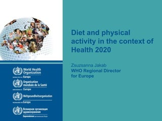 Diet and physical
activity in the context of
Health 2020
Zsuzsanna Jakab
WHO Regional Director
for Europe
 
