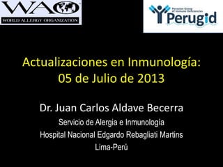 Actualizaciones en Inmunología:
05 de Julio de 2013
Dr. Juan Carlos Aldave Becerra
Servicio de Alergia e Inmunología
Hospital Nacional Edgardo Rebagliati Martins
Lima-Perú
 