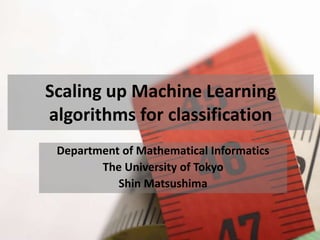 Scaling up Machine Learning
algorithms for classification
Department of Mathematical Informatics
The University of Tokyo
Shin Matsushima
 