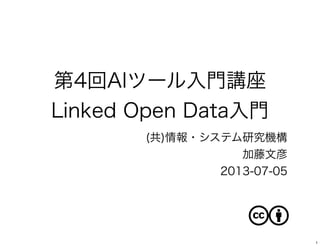 第4回AIツール入門講座
Linked Open Data入門
(共)情報・システム研究機構
加藤文彦
2013-07-05
1
 