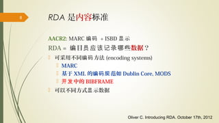 RDA 是内容 准标8
AACR2: MARC 编码 + ISBD 示显
RDA = 目 些编 员应该记录哪 数据？
 可采用不同 方法编码 (encoding systems)
 MARC
 基于 XML 的 范如编码规 Dublin Core, MODS
 中的开发 BIBFRAME
 可以不同方式 示数据显
Oliver C. Introducing RDA. October 17th, 2012
 