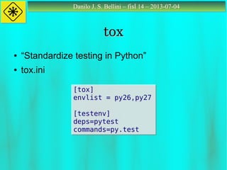 Danilo J. S. Bellini – fisl 14 – 2013-07-04Danilo J. S. Bellini – fisl 14 – 2013-07-04
toxtox
[tox]
envlist = py26,py27
[testenv]
deps=pytest
commands=py.test
[tox]
envlist = py26,py27
[testenv]
deps=pytest
commands=py.test
● “Standardize testing in Python”
● tox.ini
 