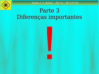 Danilo J. S. Bellini – fisl 14 – 2013-07-04Danilo J. S. Bellini – fisl 14 – 2013-07-04
Parte 3Parte 3
Diferenças importantesDiferenças importantes
!
 