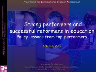11ANZSOG2013Strongperformersandsuccessfulreformers
AndreasSchleicher
Strong performers and
successful reformers in education
Policy lessons from top-performers
ANZSOG 2013
Andreas Schleicher
Special advisor to the Secretary-General on Education Policy
Deputy Director for Education
Programme for International Student Assessment
 