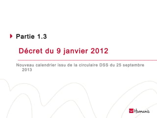 Partie 1.3

Décret du 9 janvier 2012
Nouveau calendrier issu de la circulaire DSS du 25 septembre
2013

Page 18 l 10/02/14 l Version projet

 