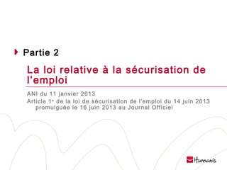 Partie 2

La loi relative à la sécurisation de
l’emploi
ANI du 11 janvier 2013
Article 1 er de la loi de sécurisation de l’emploi du 14 juin 2013
promulguée le 16 juin 2013 au Journal Officiel

Page 23 l 10/02/14 l Version projet

 