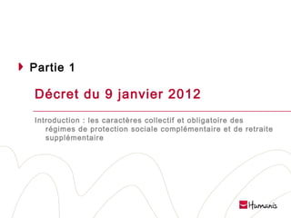 Partie 1

Décret du 9 janvier 2012
Introduction : les caractères collectif et obligatoire des
régimes de protection sociale complémentaire et de retraite
supplémentaire

Page 4 l 10/02/14 l Version projet

 