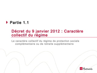 Partie 1.1
Décret du 9 janvier 2012 : Caractère
collectif du régime
Le caractère collectif du régime de protection sociale
complémentaire ou de retraite supplémentaire

Page 7 l 10/02/14 l Version projet

 
