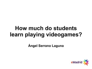 How much do students
learn playing videogames?
Ángel Serrano Laguna
 