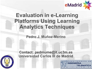 Evaluation in e-Learning
Platforms Using Learning
Analytics Techniques
Pedro J. Muñoz-Merino
Contact: pedmume@it.uc3m.es
Universidad Carlos III de Madrid
 