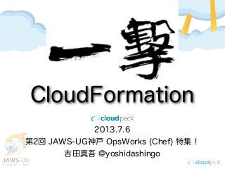 2013.7.6
第2回 JAWS-UG神戸 OpsWorks (Chef) 特集！
吉田真吾 @yoshidashingo
CloudFormation
 