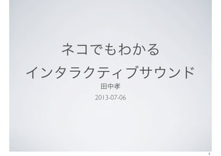 ネコでもわかる
インタラクティブサウンド
田中孝
2013-07-06
1
 