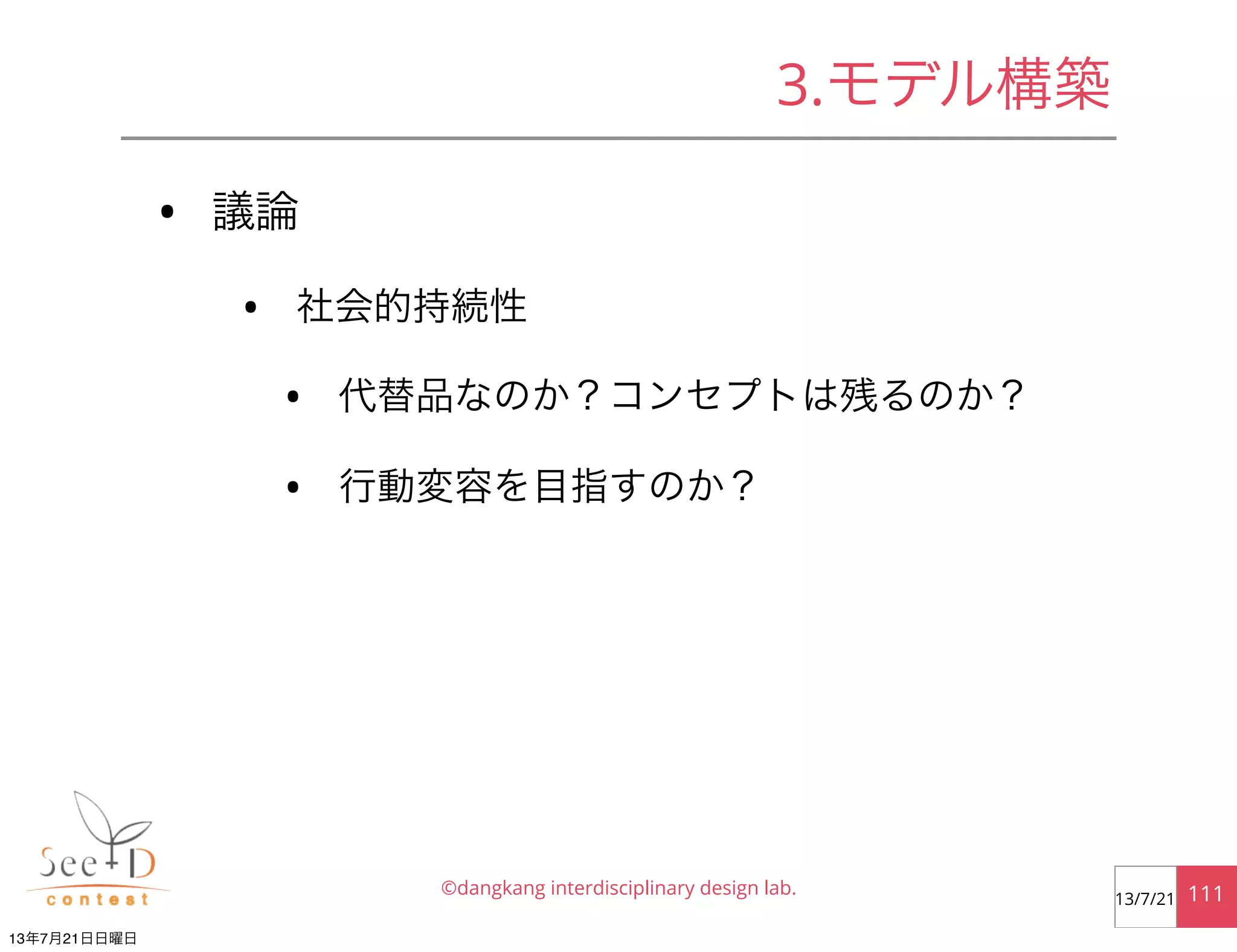 • 議論
• 社会的持続性
• 代替品なのか？コンセプトは残るのか？
• 行動変容を目指すのか？
©dangkang interdisciplinary design lab. 11113/7/21
3.モデル構築
13年7月21日日曜日
 