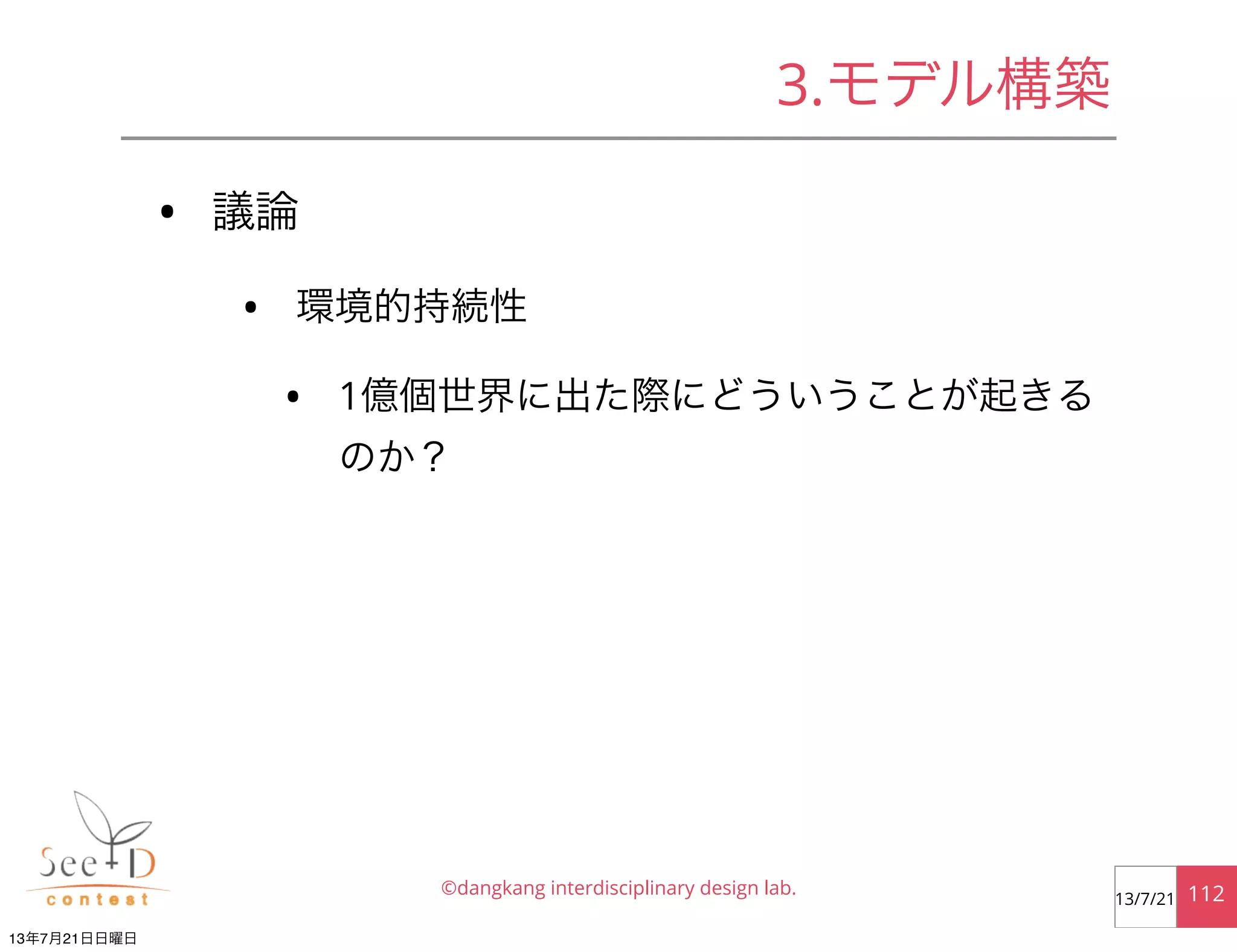 • 議論
• 環境的持続性
• 1億個世界に出た際にどういうことが起きる
のか？
©dangkang interdisciplinary design lab. 11213/7/21
3.モデル構築
13年7月21日日曜日
 