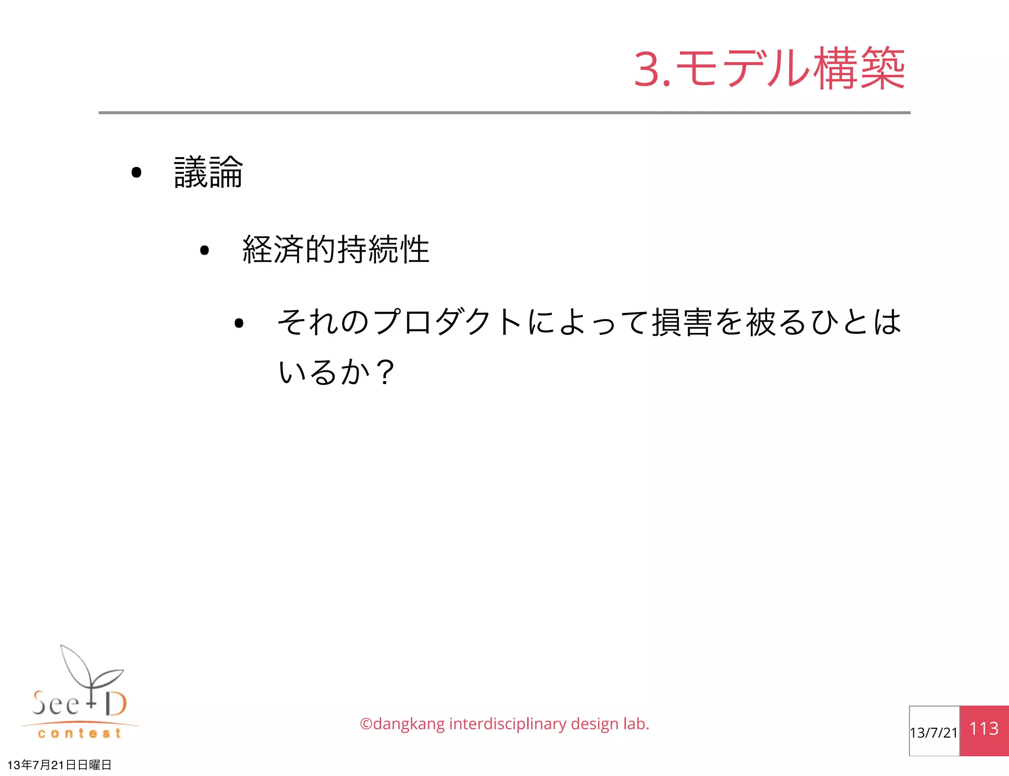 • 議論
• 経済的持続性
• それのプロダクトによって損害を被るひとは
いるか？
©dangkang interdisciplinary design lab. 11313/7/21
3.モデル構築
13年7月21日日曜日
 