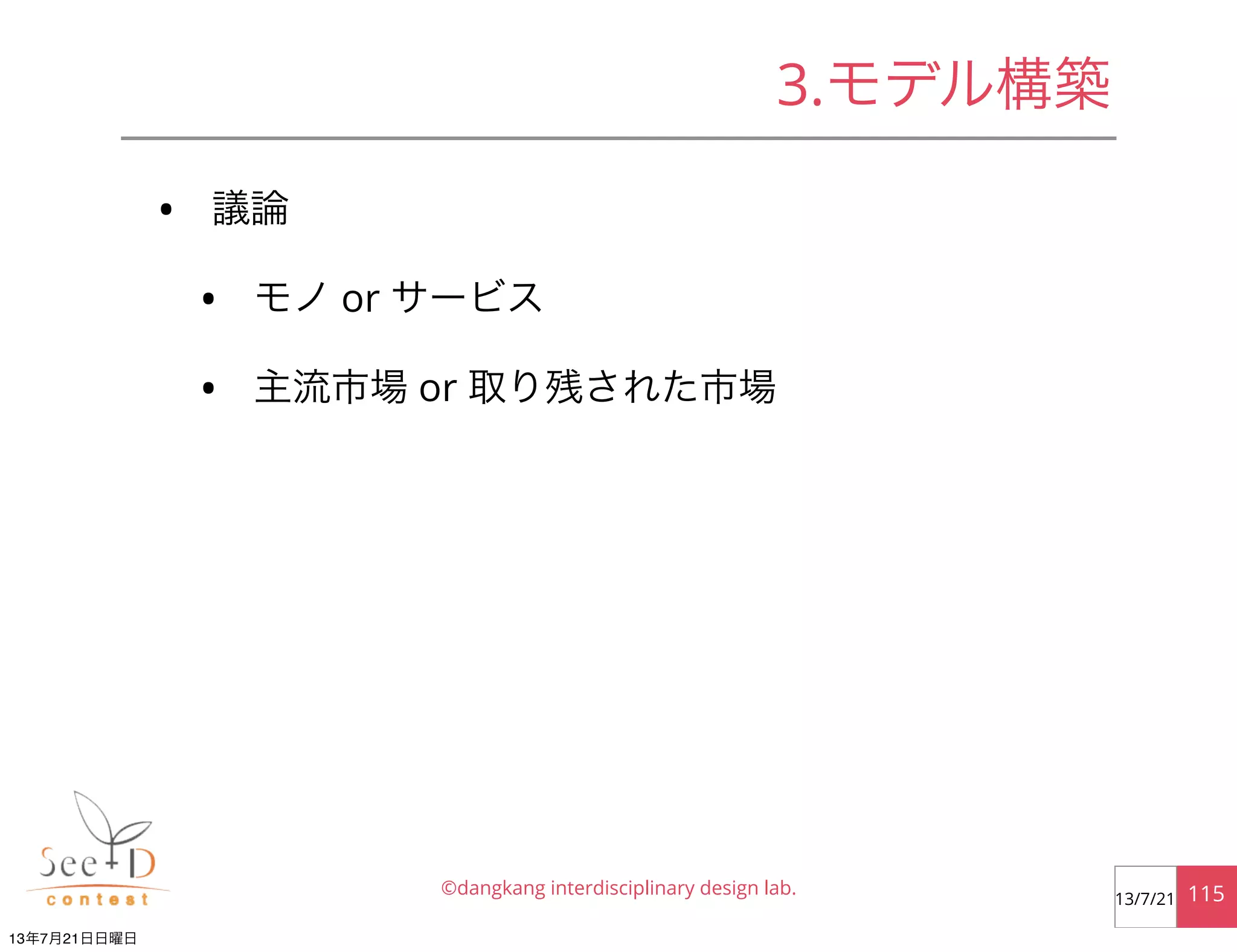 • 議論
• モノ or サービス
• 主流市場 or 取り残された市場
©dangkang interdisciplinary design lab. 11513/7/21
3.モデル構築
13年7月21日日曜日
 