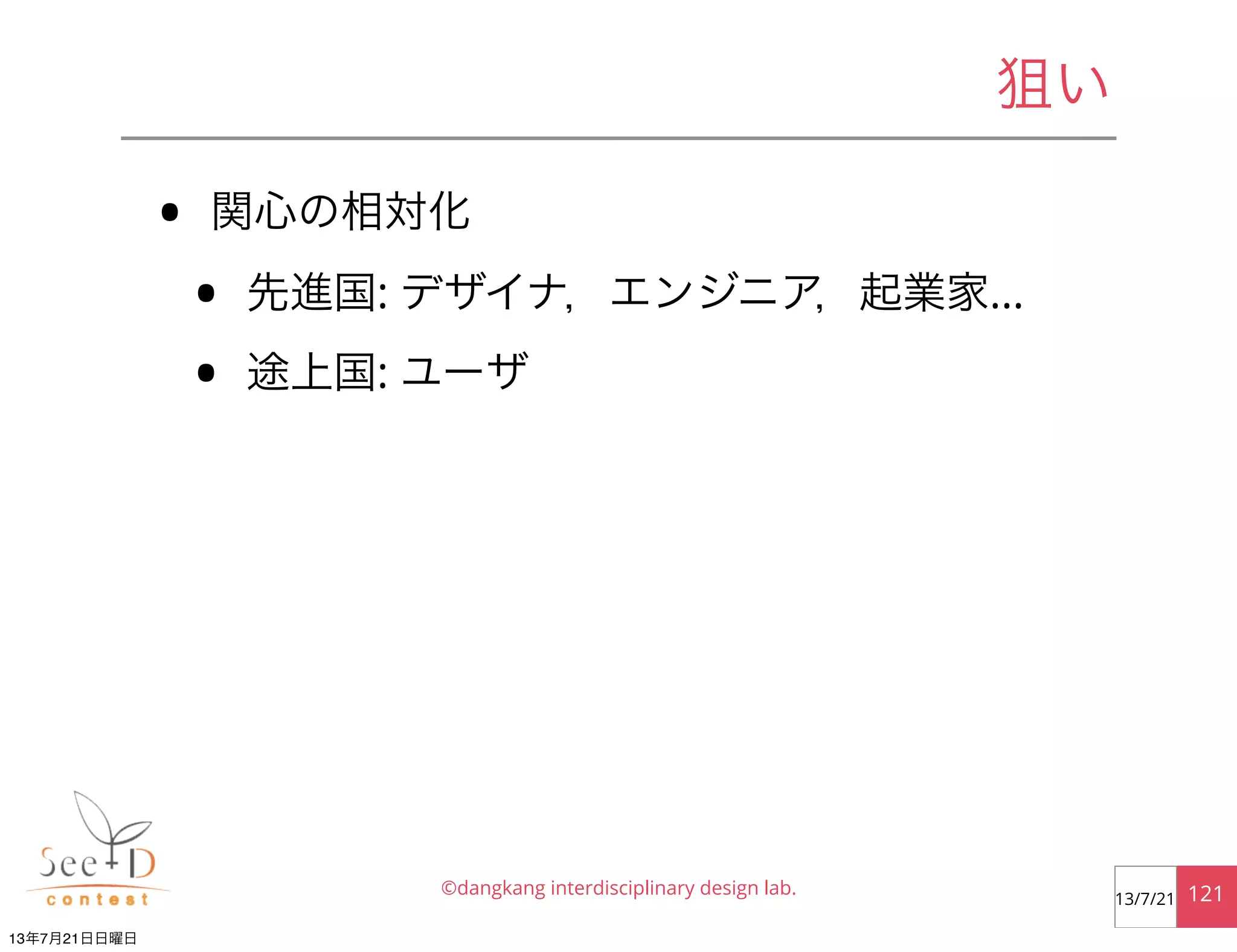 狙い
• 関心の相対化
• 先進国: デザイナ，エンジニア，起業家...
• 途上国: ユーザ
©dangkang interdisciplinary design lab. 12113/7/21
13年7月21日日曜日
 