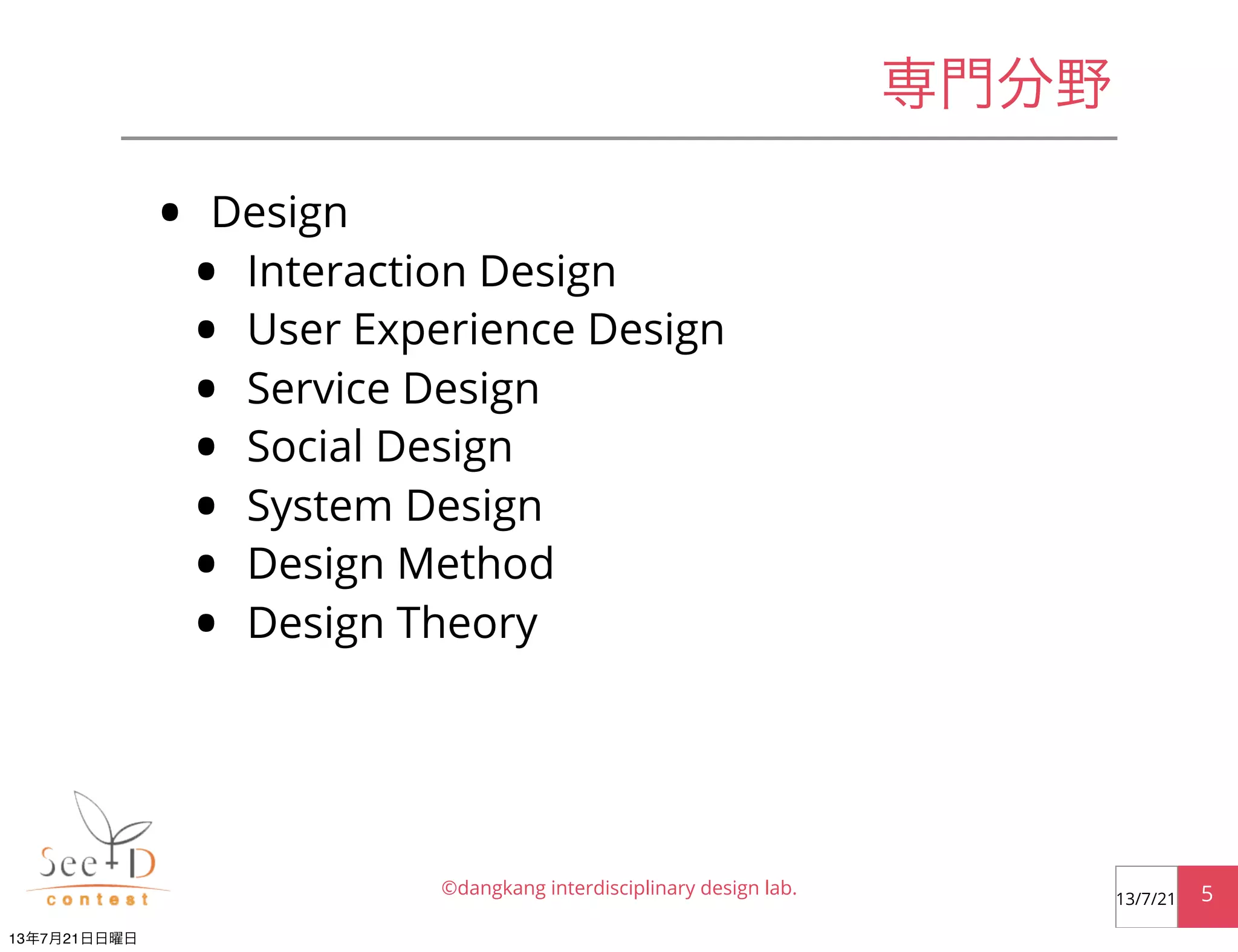 専門分野
• Design
• Interaction Design
• User Experience Design
• Service Design
• Social Design
• System Design
• Design Method
• Design Theory
©dangkang interdisciplinary design lab. 513/7/21
13年7月21日日曜日
 
