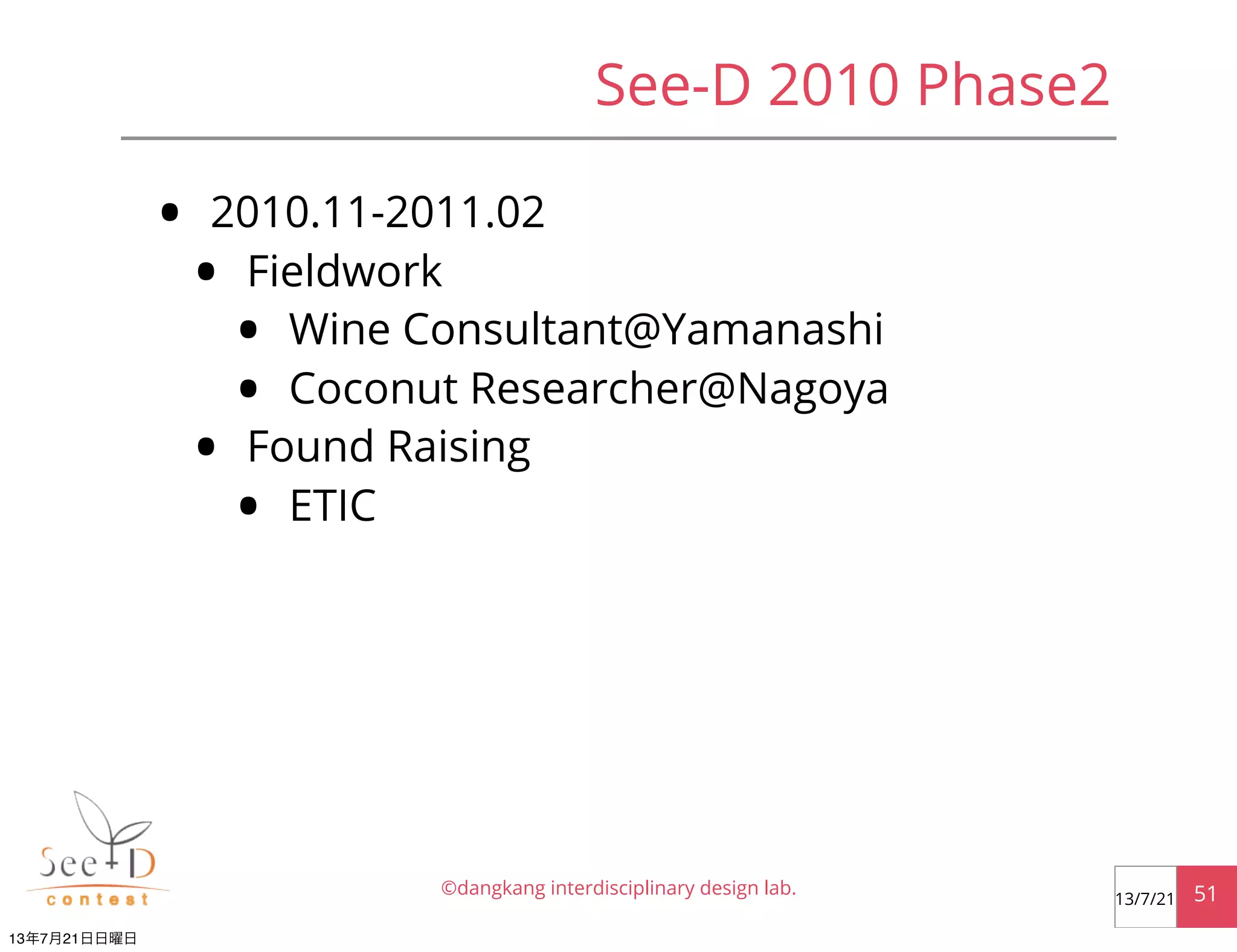 See-D 2010 Phase2
• 2010.11-2011.02
• Fieldwork
• Wine Consultant@Yamanashi
• Coconut Researcher@Nagoya
• Found Raising
• ETIC
©dangkang interdisciplinary design lab. 5113/7/21
13年7月21日日曜日
 