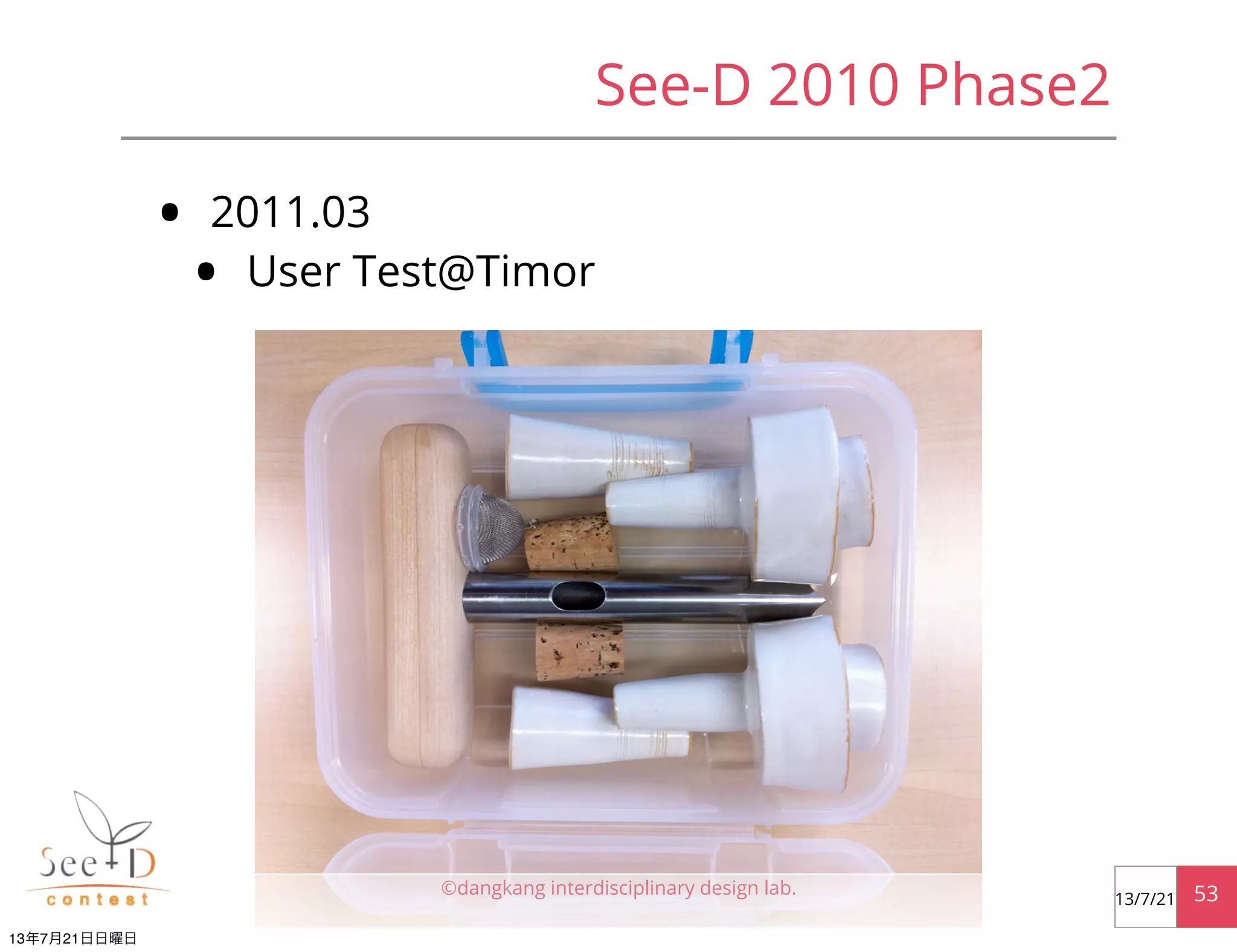 • 2011.03
• User Test@Timor
©dangkang interdisciplinary design lab. 5313/7/21
See-D 2010 Phase2
13年7月21日日曜日
 