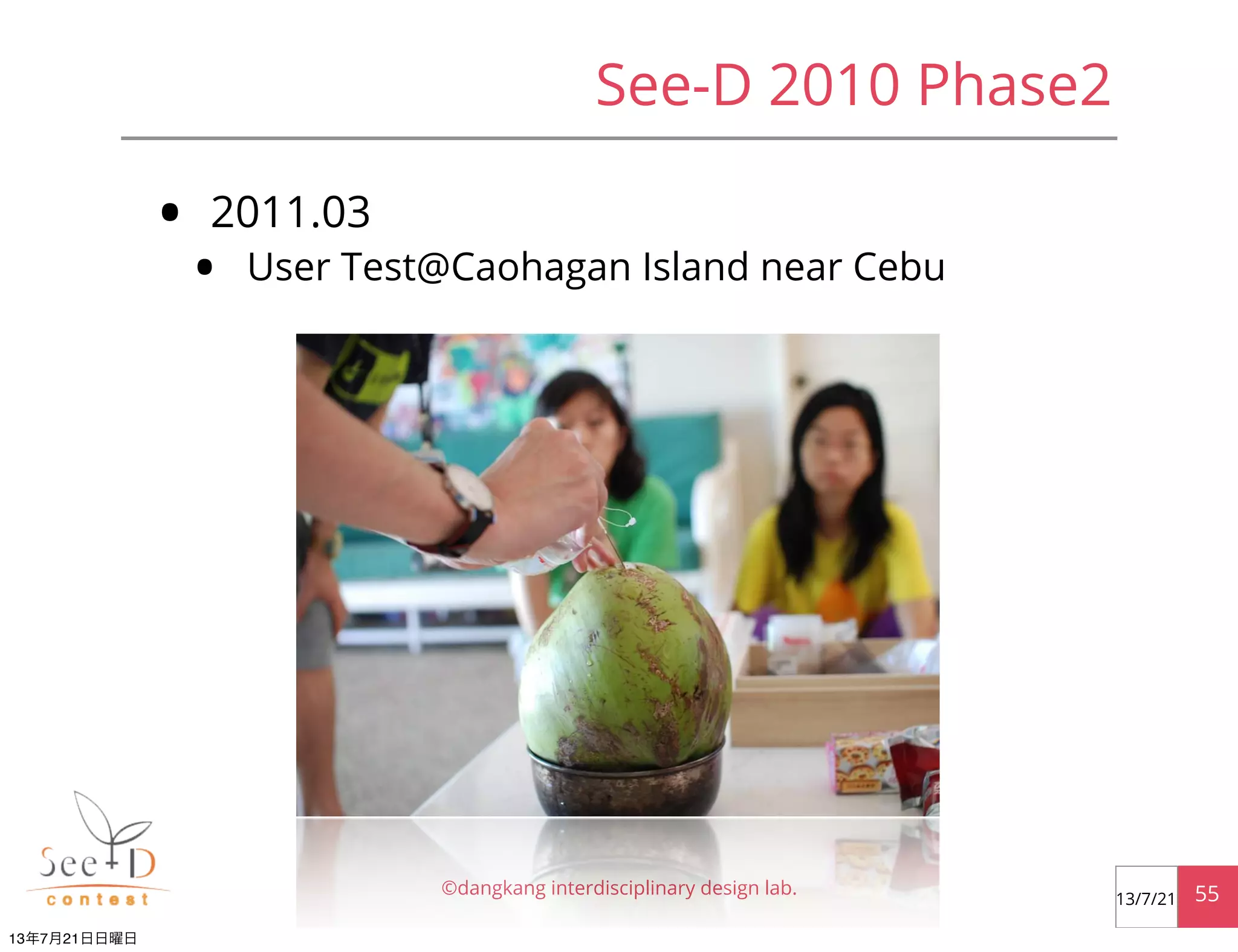 • 2011.03
• User Test@Caohagan Island near Cebu
©dangkang interdisciplinary design lab. 5513/7/21
See-D 2010 Phase2
13年7月21日日曜日
 