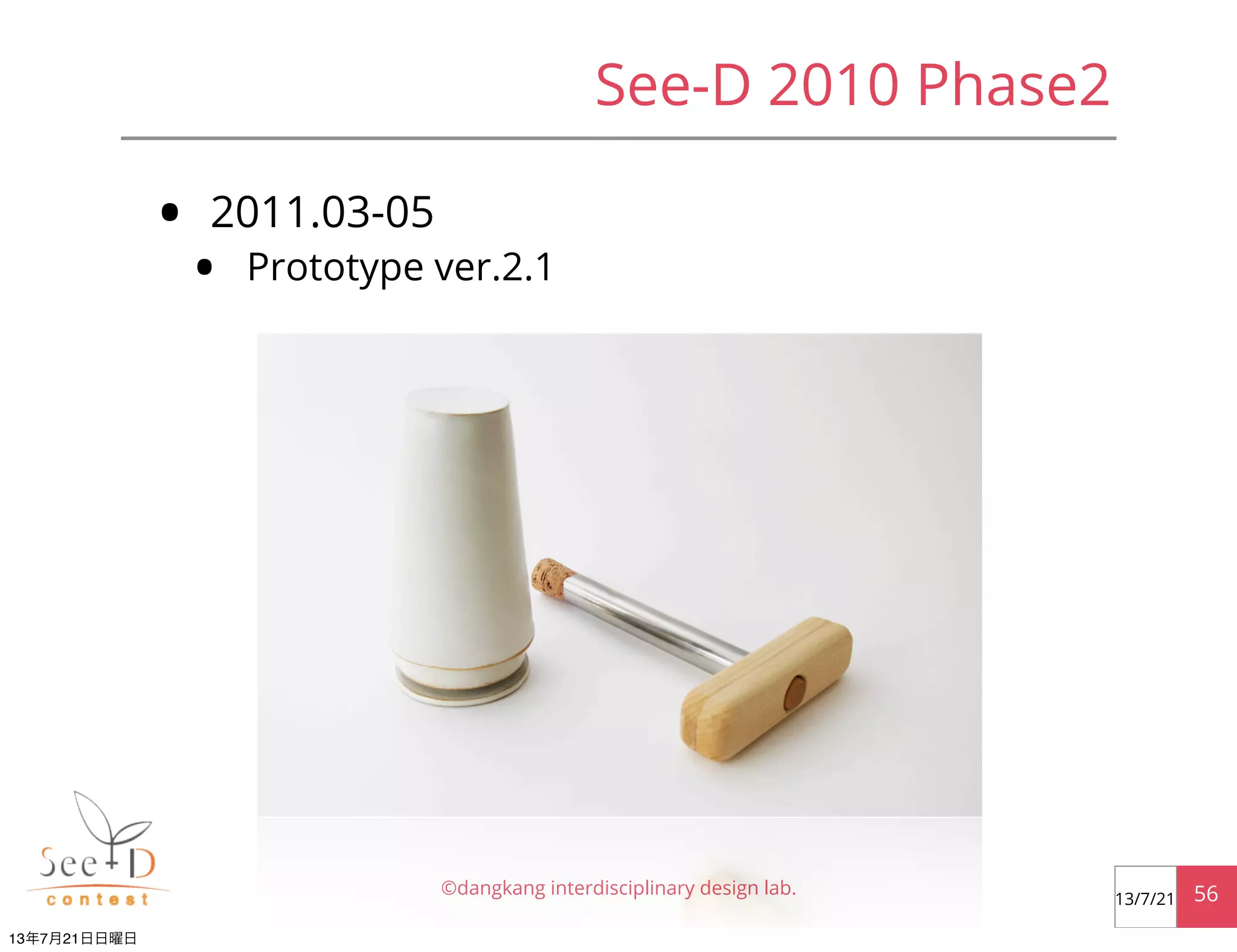 • 2011.03-05
• Prototype ver.2.1
©dangkang interdisciplinary design lab. 5613/7/21
See-D 2010 Phase2
13年7月21日日曜日
 