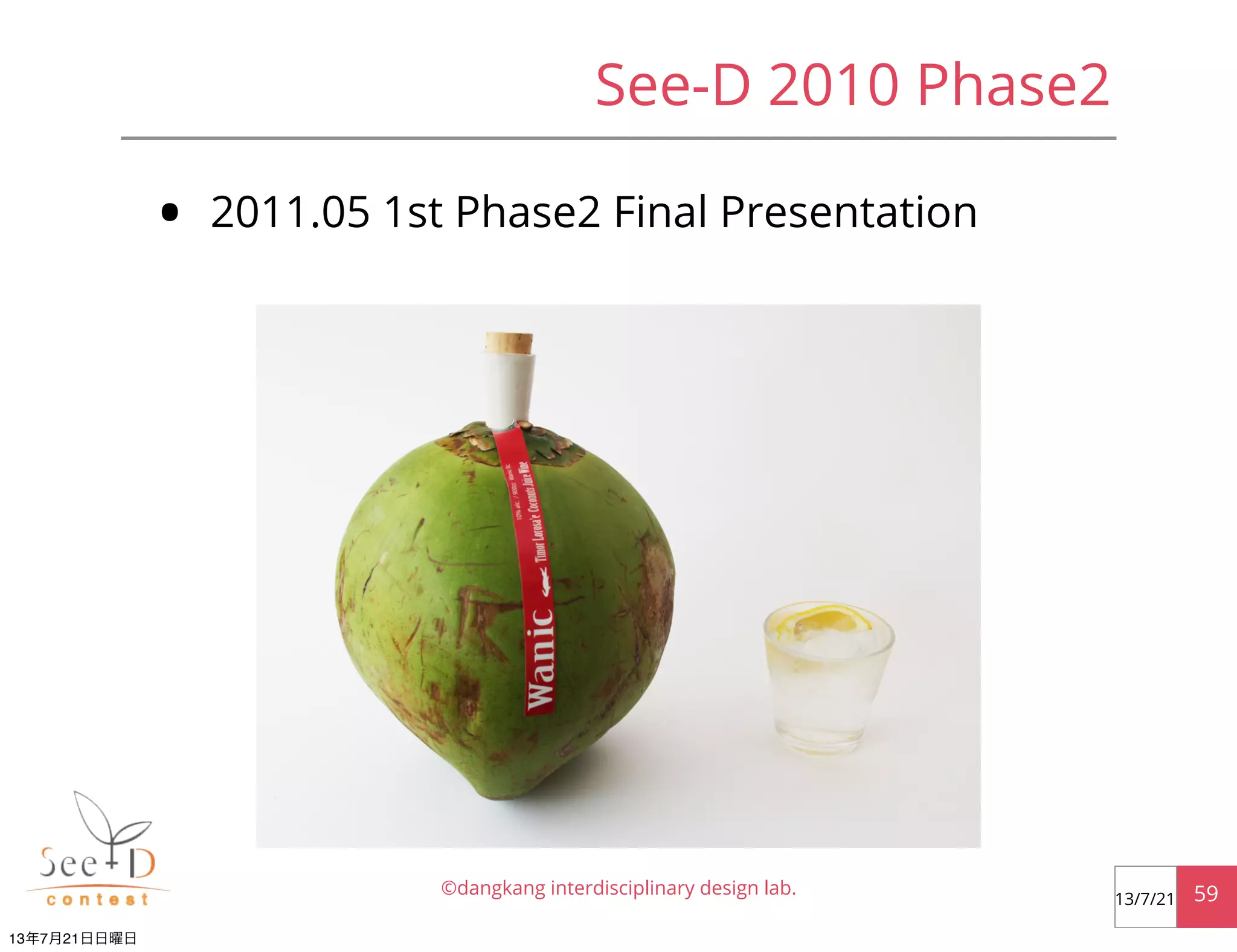 • 2011.05 1st Phase2 Final Presentation
©dangkang interdisciplinary design lab. 5913/7/21
See-D 2010 Phase2
13年7月21日日曜日
 