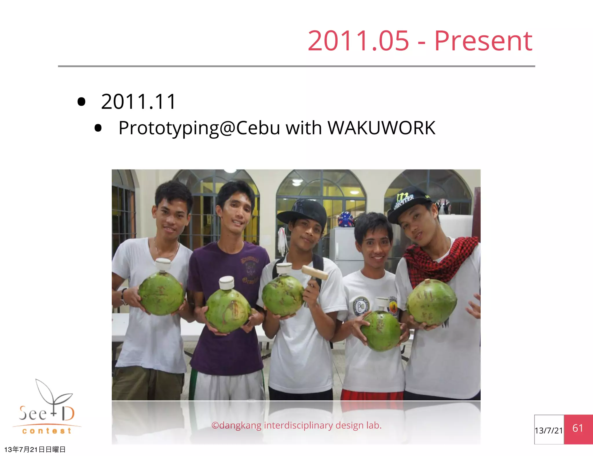 • 2011.11
• Prototyping@Cebu with WAKUWORK
©dangkang interdisciplinary design lab. 6113/7/21
2011.05 - Present
13年7月21日日曜日
 