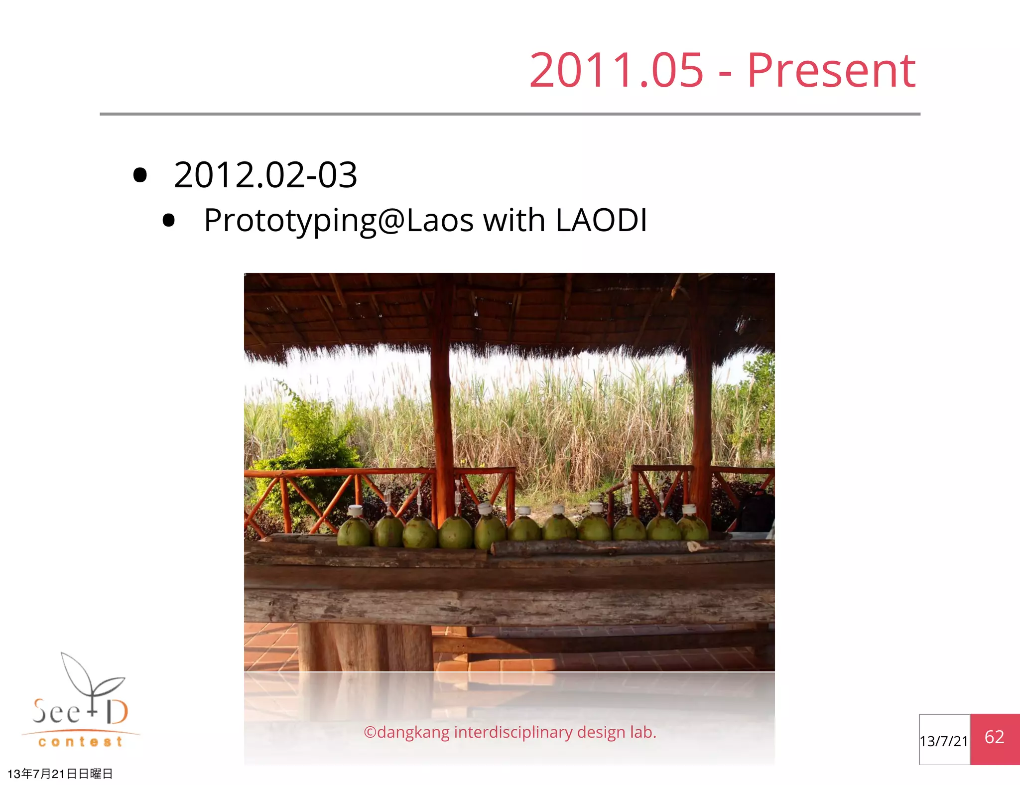 • 2012.02-03
• Prototyping@Laos with LAODI
©dangkang interdisciplinary design lab. 6213/7/21
2011.05 - Present
13年7月21日日曜日
 