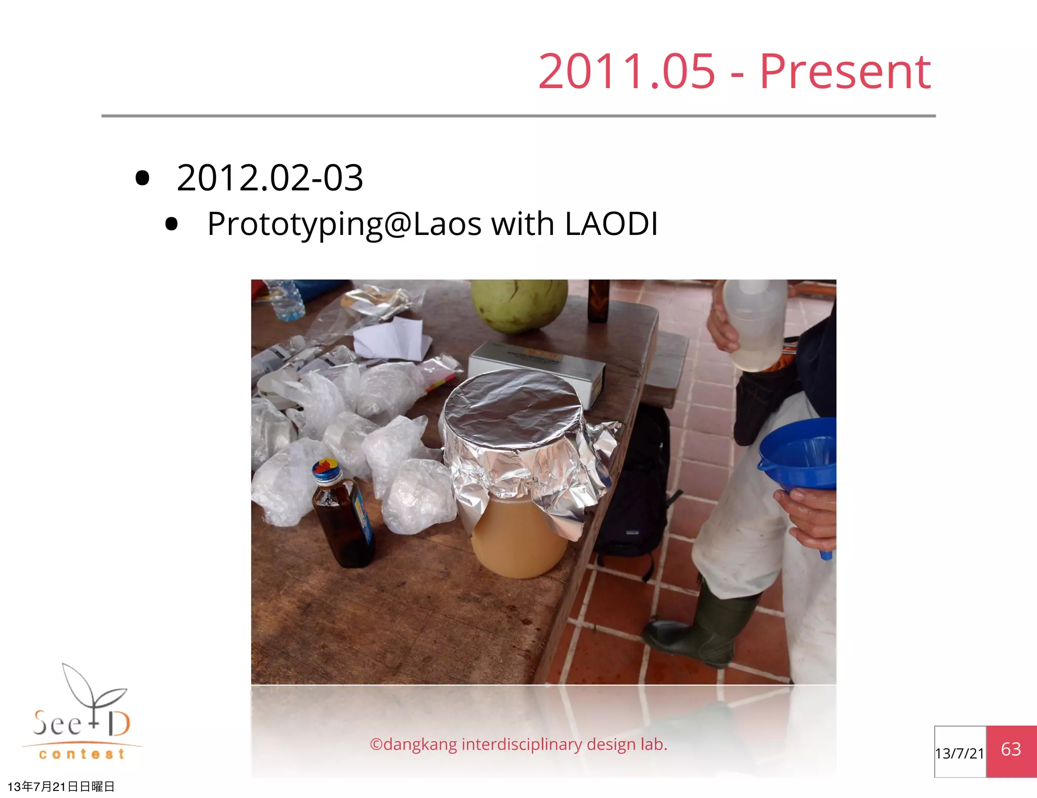 • 2012.02-03
• Prototyping@Laos with LAODI
©dangkang interdisciplinary design lab. 6313/7/21
2011.05 - Present
13年7月21日日曜日
 