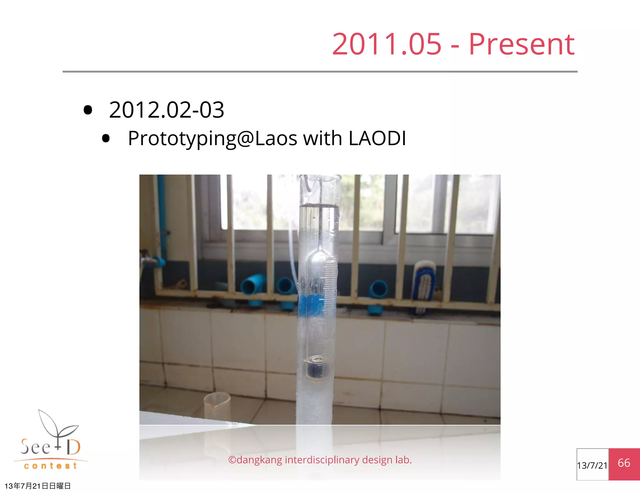 • 2012.02-03
• Prototyping@Laos with LAODI
©dangkang interdisciplinary design lab. 6613/7/21
2011.05 - Present
13年7月21日日曜日
 